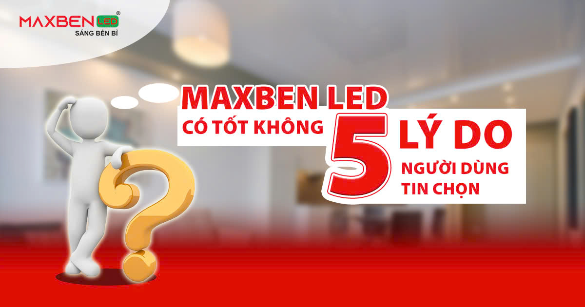 Maxben LED Có Tốt Không? 5 Lý Do Người Dùng Tin Chọn